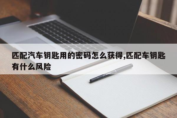 匹配汽车钥匙用的密码怎么获得,匹配车钥匙有什么风险