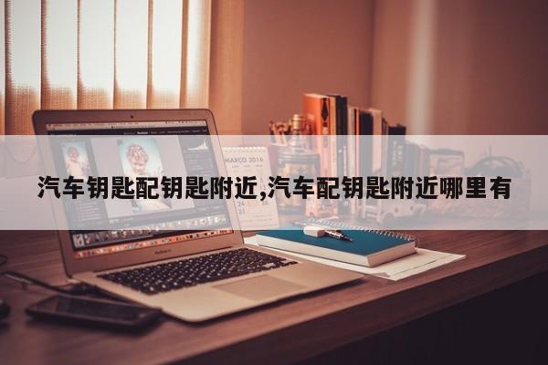 汽车钥匙配钥匙附近,汽车配钥匙附近哪里有