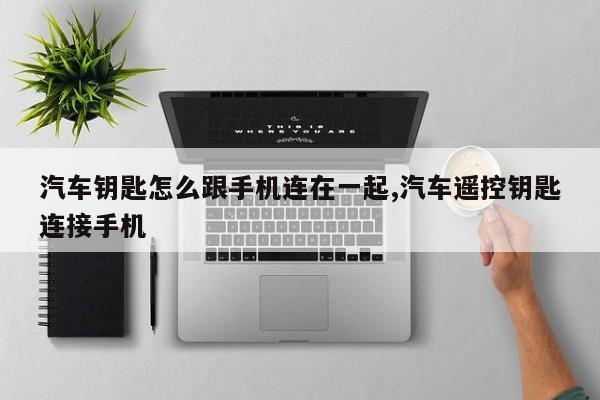 汽车钥匙怎么跟手机连在一起,汽车遥控钥匙连接手机