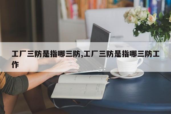 工厂三防是指哪三防,工厂三防是指哪三防工作