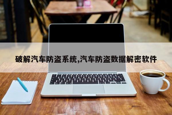 破解汽车防盗系统,汽车防盗数据解密软件