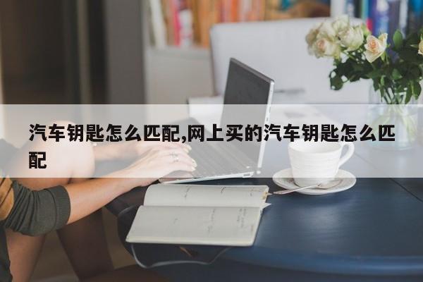 汽车钥匙怎么匹配,网上买的汽车钥匙怎么匹配