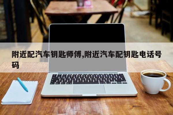 附近配汽车钥匙师傅,附近汽车配钥匙电话号码