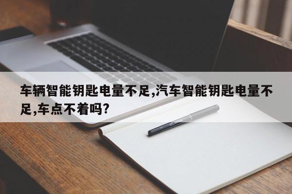 车辆智能钥匙电量不足,汽车智能钥匙电量不足,车点不着吗?