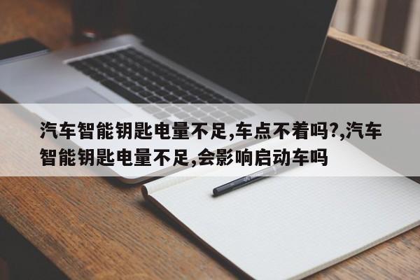 汽车智能钥匙电量不足,车点不着吗?,汽车智能钥匙电量不足,会影响启动车吗