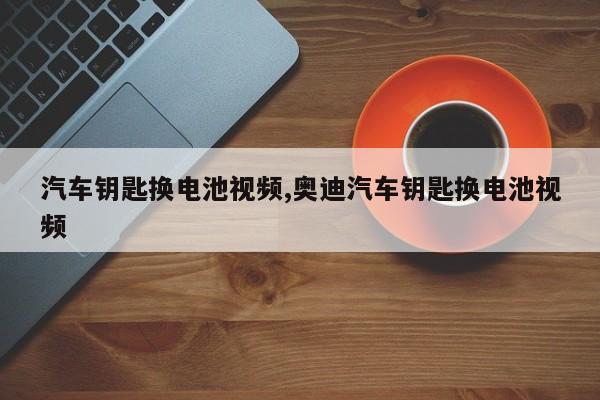 汽车钥匙换电池视频,奥迪汽车钥匙换电池视频