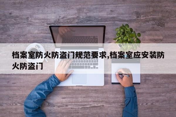 档案室防火防盗门规范要求,档案室应安装防火防盗门