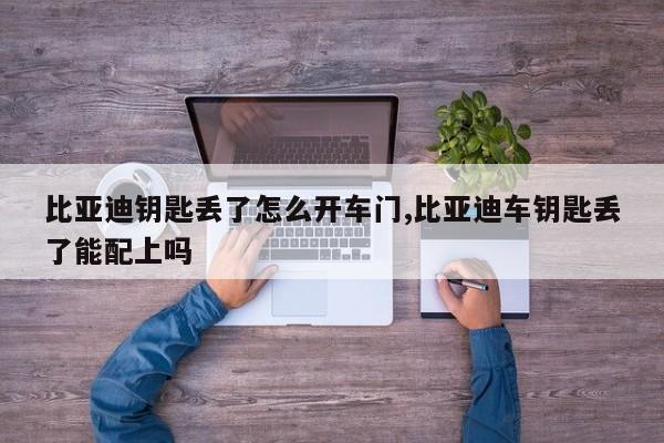 比亚迪钥匙丢了怎么开车门,比亚迪车钥匙丢了能配上吗