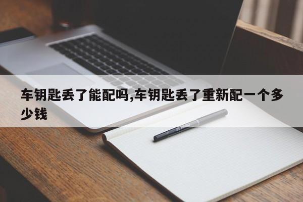 车钥匙丢了能配吗,车钥匙丢了重新配一个多少钱