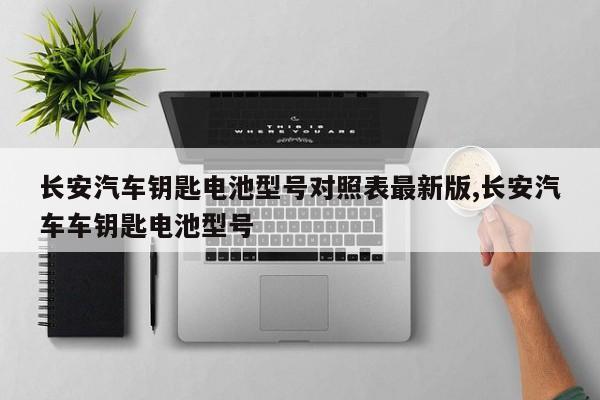 长安汽车钥匙电池型号对照表最新版,长安汽车车钥匙电池型号