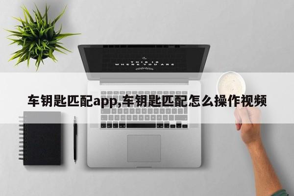车钥匙匹配app,车钥匙匹配怎么操作视频