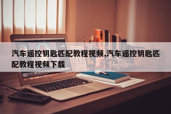 汽车遥控钥匙匹配教程视频,汽车遥控钥匙匹配教程视频下载