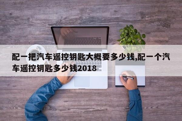 配一把汽车遥控钥匙大概要多少钱,配一个汽车遥控钥匙多少钱2018