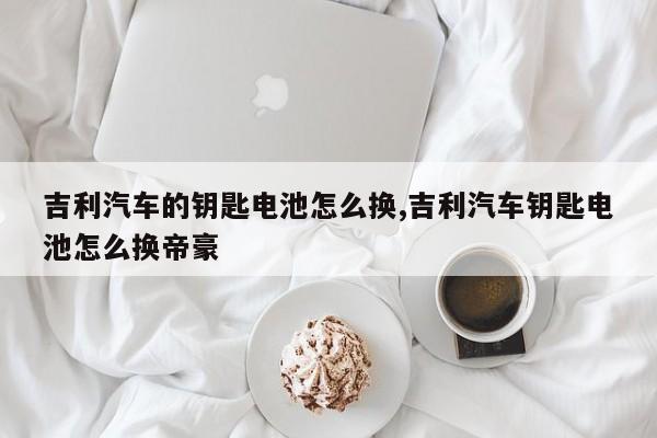 吉利汽车的钥匙电池怎么换,吉利汽车钥匙电池怎么换帝豪
